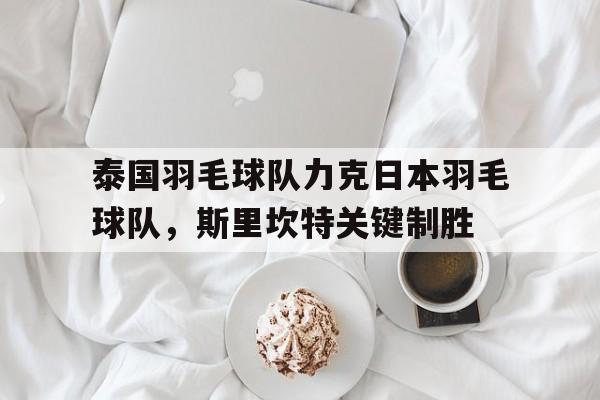PG游戏APP-关于泰国羽毛球队力克日本羽毛球队，斯里坎特关键制胜的信息