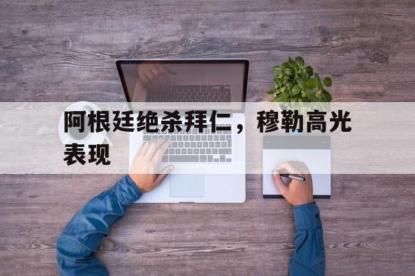 PG电子官网入口-阿根廷绝杀拜仁，穆勒高光表现的简单介绍